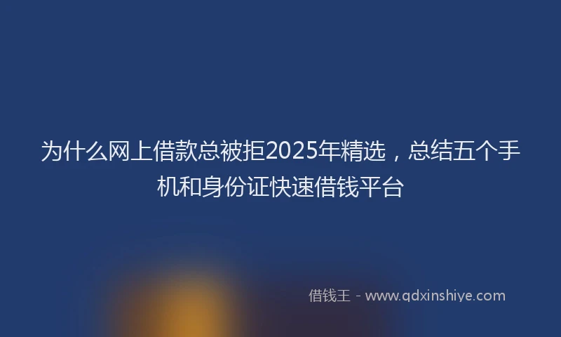 为什么网上借款总被拒2025年精选，总结五个手机和身份证快速借钱平台