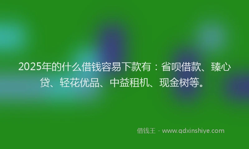 2025年的什么借钱容易下款有：省呗借款、臻心贷、轻花优品、中益租机、现金树等。