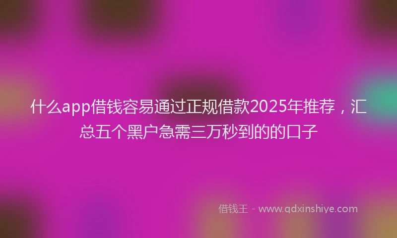 什么app借钱容易通过正规借款2025年推荐，汇总五个黑户急需三万秒到的的口子