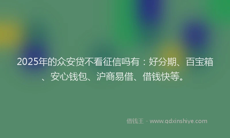 2025年的众安贷不看征信吗有：好分期、百宝箱、安心钱包、沪商易借、借钱快等。