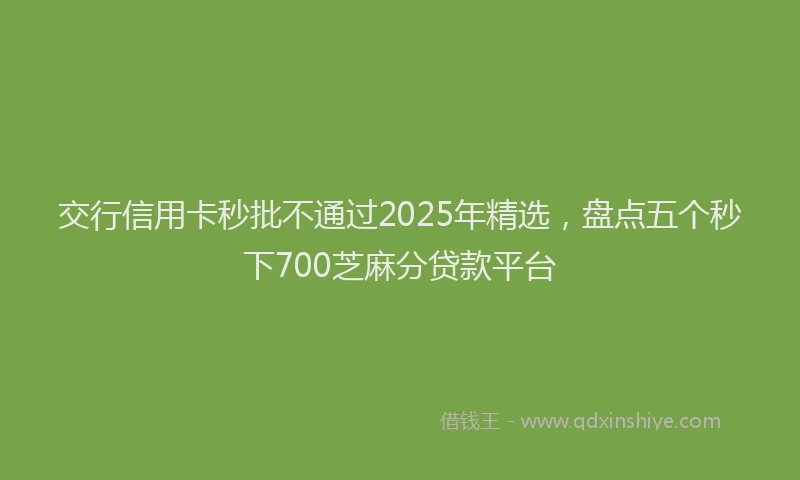 交行信用卡秒批不通过2025年精选，盘点五个秒下700芝麻分贷款平台