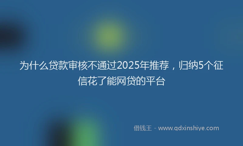 为什么贷款审核不通过2025年推荐，归纳5个征信花了能网贷的平台