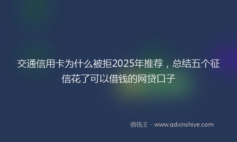 交通信用卡为什么被拒2025年推荐，总结五个征信花了可以借钱的网贷口子