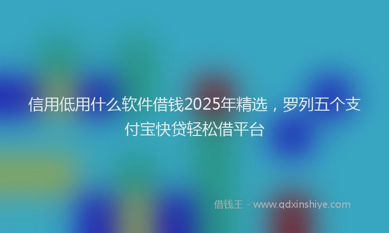 信用低用什么软件借钱2025年精选，罗列五个支付宝快贷轻松借平台