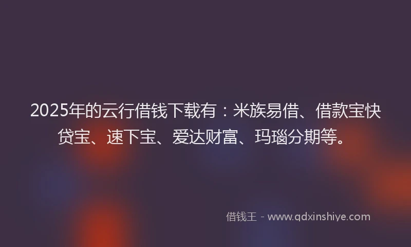 2025年的云行借钱下载有：米族易借、借款宝快贷宝、速下宝、爱达财富、玛瑙分期等。