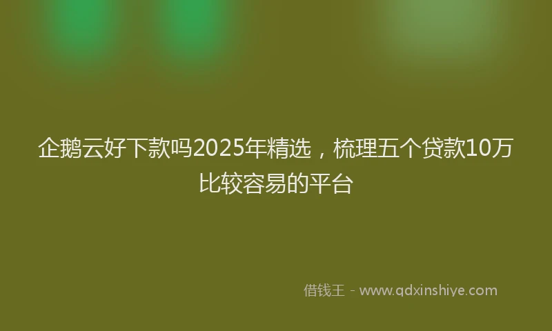 企鹅云好下款吗2025年精选，梳理五个贷款10万比较容易的平台