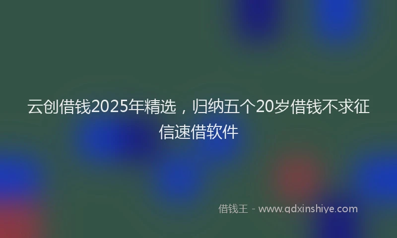 云创借钱2025年精选，归纳五个20岁借钱不求征信速借软件