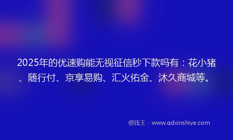 2025年的优速购能无视征信秒下款吗有:花小猪、随行付、京享易购、汇火佑金、沐久商城等。