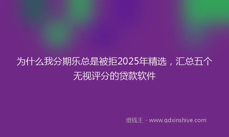 为什么我分期乐总是被拒2025年精选,汇总五个无视评分的贷款软件