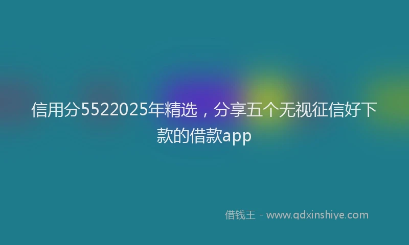 信用分5522025年精选，分享五个无视征信好下款的借款app