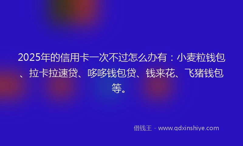 2025年的信用卡一次不过怎么办有：小麦粒钱包、拉卡拉速贷、哆哆钱包贷、钱来花、飞猪钱包等。