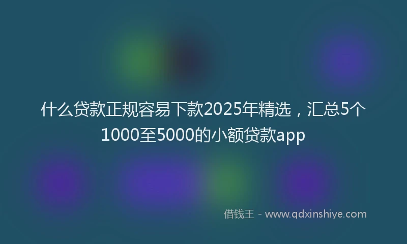 什么贷款正规容易下款2025年精选，汇总5个1000至5000的小额贷款app