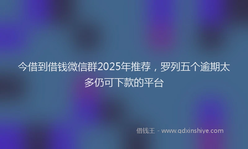 今借到借钱微信群2025年推荐，罗列五个逾期太多仍可下款的平台