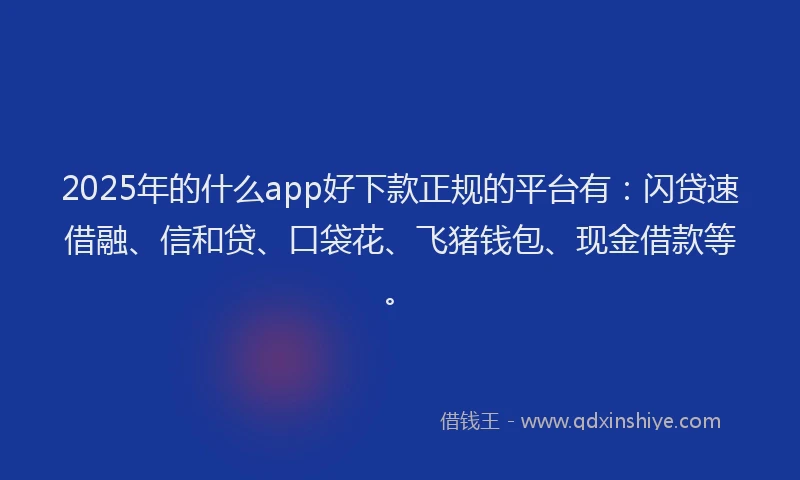 2025年的什么app好下款正规的平台有：闪贷速借融、信和贷、口袋花、飞猪钱包、现金借款等。