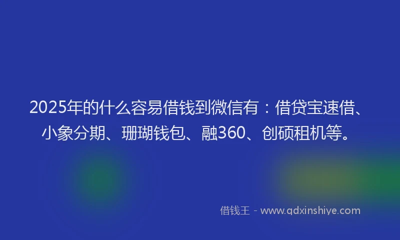 2025年的什么容易借钱到微信有:借贷宝速借、小象分期、珊瑚钱包、融360、创硕租机等。