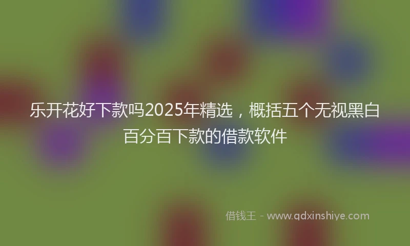 乐开花好下款吗2025年精选，概括五个无视黑白百分百下款的借款软件