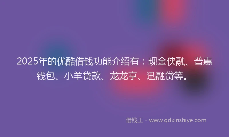 2025年的优酷借钱功能介绍有：现金侠融、普惠钱包、小羊贷款、龙龙享、迅融贷等。