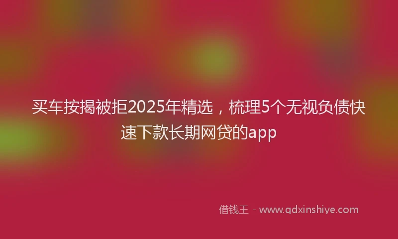 买车按揭被拒2025年精选，梳理5个无视负债快速下款长期网贷的app
