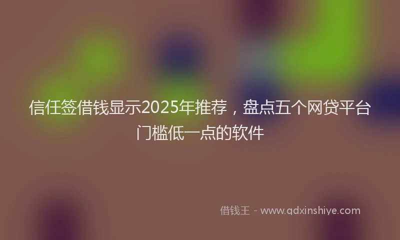 信任签借钱显示2025年推荐，盘点五个网贷平台门槛低一点的软件