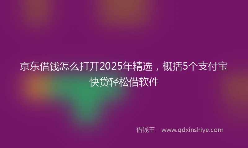 京东借钱怎么打开2025年精选，概括5个支付宝快贷轻松借软件