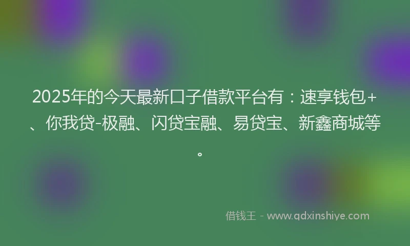 2025年的今天最新口子借款平台有：速享钱包+、你我贷-极融、闪贷宝融、易贷宝、新鑫商城等。