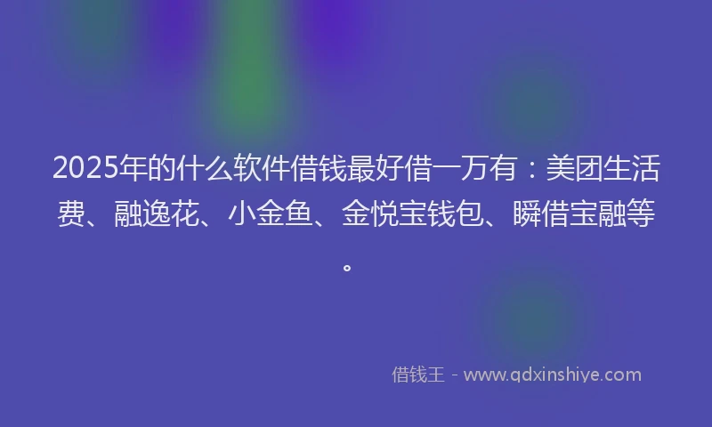 2025年的什么软件借钱最好借一万有:美团生活费、融逸花、小金鱼、金悦宝钱包、瞬借宝融等。