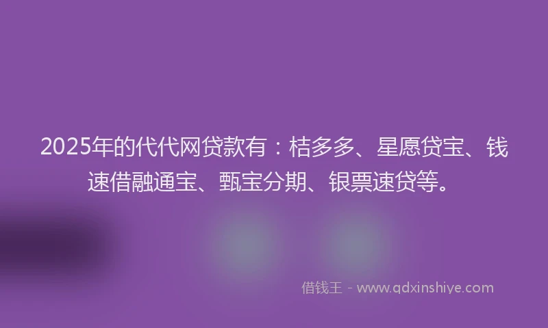 2025年的代代网贷款有：桔多多、星愿贷宝、钱速借融通宝、甄宝分期、银票速贷等。