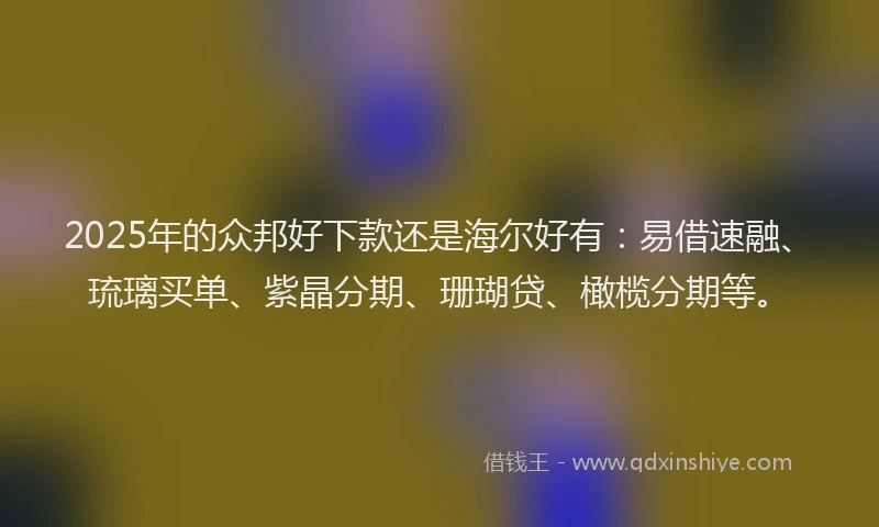 2025年的众邦好下款还是海尔好有：易借速融、琉璃买单、紫晶分期、珊瑚贷、橄榄分期等。
