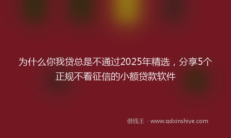 为什么你我贷总是不通过2025年精选，分享5个正规不看征信的小额贷款软件