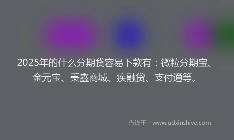 2025年的什么分期贷容易下款有:微粒分期宝、金元宝、秉鑫商城、疾融贷、支付通等。