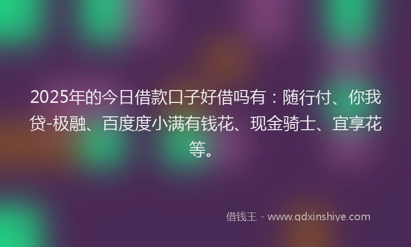 2025年的今日借款口子好借吗有：随行付、你我贷-极融、百度度小满有钱花、现金骑士、宜享花等。