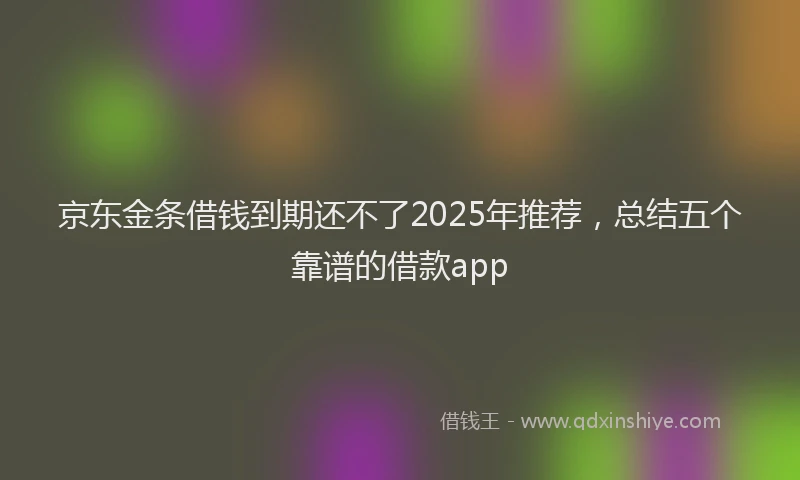 京东金条借钱到期还不了2025年推荐,总结五个靠谱的借款app