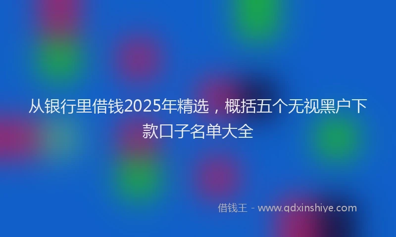 从银行里借钱2025年精选，概括五个无视黑户下款口子名单大全