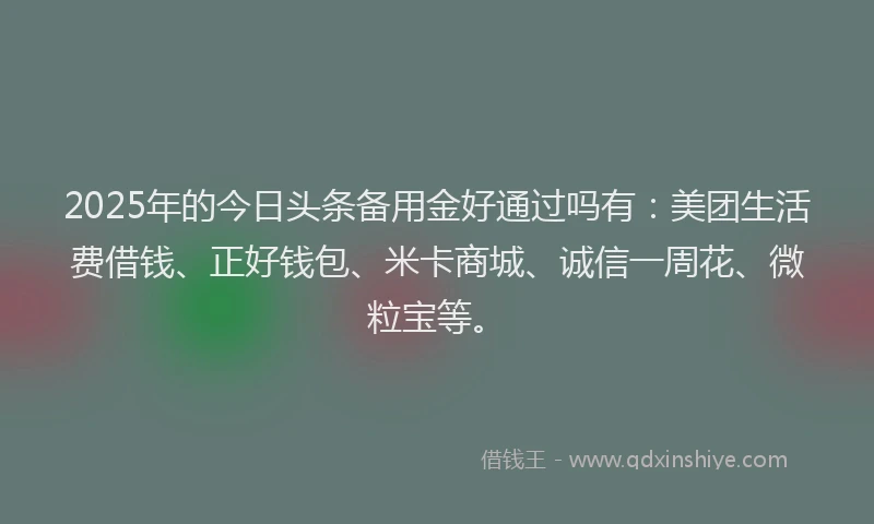 2025年的今日头条备用金好通过吗有：美团生活费借钱、正好钱包、米卡商城、诚信一周花、微粒宝等。