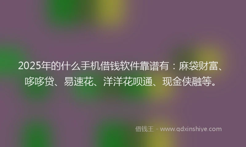 2025年的什么手机借钱软件靠谱有：麻袋财富、哆哆贷、易速花、洋洋花呗通、现金侠融等。