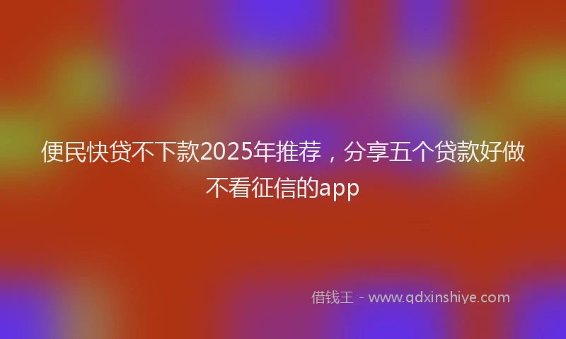 便民快贷不下款2025年推荐，分享五个贷款好做不看征信的app