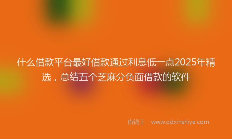 什么借款平台最好借款通过利息低一点2025年精选，总结五个芝麻分负面借款的软件