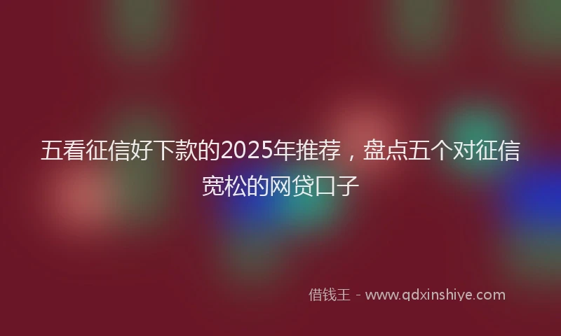 五看征信好下款的2025年推荐，盘点五个对征信宽松的网贷口子