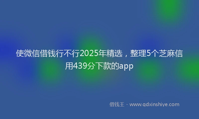 使微信借钱行不行2025年精选，整理5个芝麻信用439分下款的app