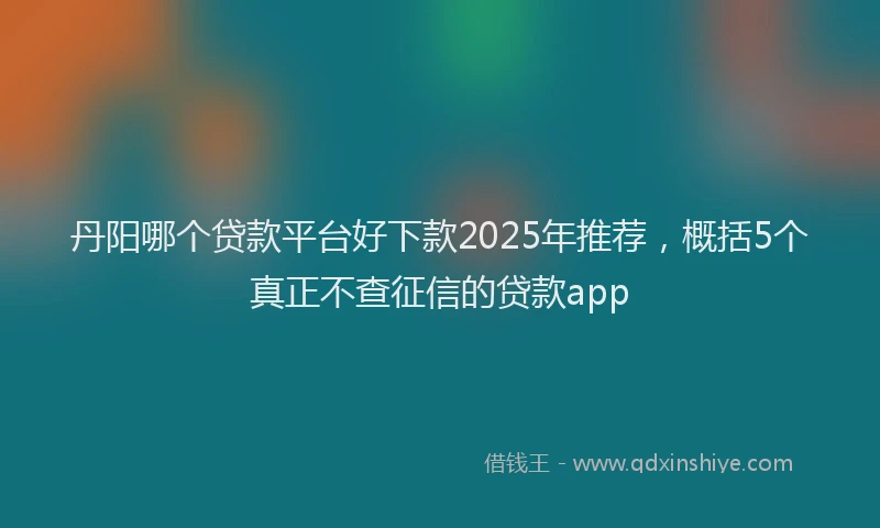 丹阳哪个贷款平台好下款2025年推荐，概括5个真正不查征信的贷款app