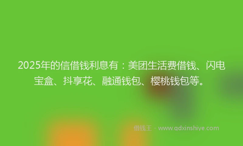 2025年的信借钱利息有：美团生活费借钱、闪电宝盒、抖享花、融通钱包、樱桃钱包等。