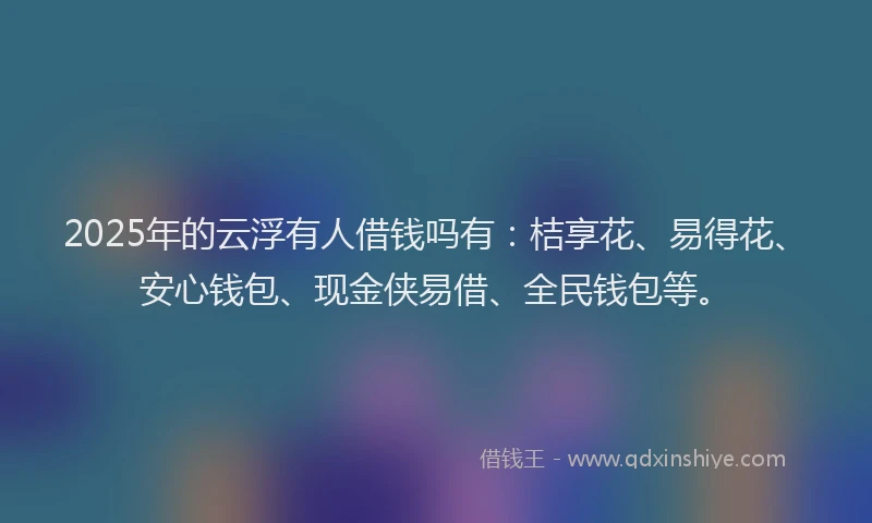 2025年的云浮有人借钱吗有：桔享花、易得花、安心钱包、现金侠易借、全民钱包等。