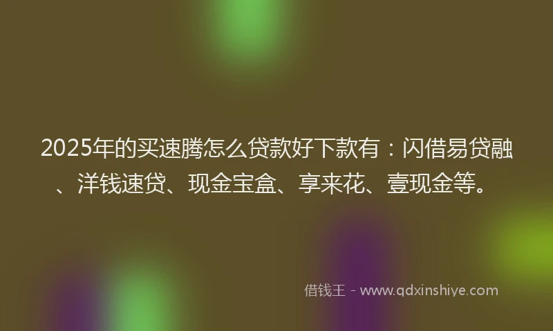 2025年的买速腾怎么贷款好下款有：闪借易贷融、洋钱速贷、现金宝盒、享来花、壹现金等。