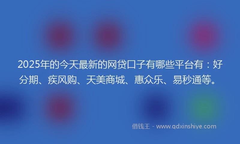 2025年的今天最新的网贷口子有哪些平台有：好分期、疾风购、天美商城、惠众乐、易秒通等。