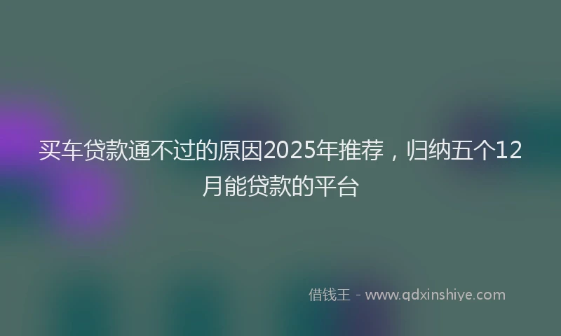 买车贷款通不过的原因2025年推荐，归纳五个12月能贷款的平台