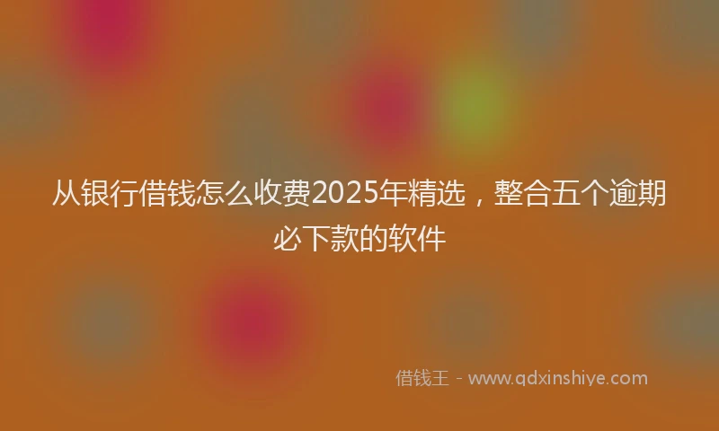 从银行借钱怎么收费2025年精选，整合五个逾期必下款的软件