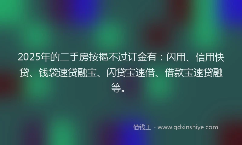 2025年的二手房按揭不过订金有：闪用、信用快贷、钱袋速贷融宝、闪贷宝速借、借款宝速贷融等。