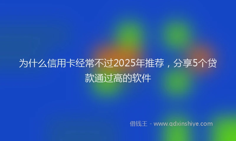 为什么信用卡经常不过2025年推荐，分享5个贷款通过高的软件