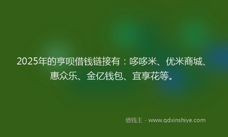 2025年的亨呗借钱链接有：哆哆米、优米商城、惠众乐、金亿钱包、宜享花等。