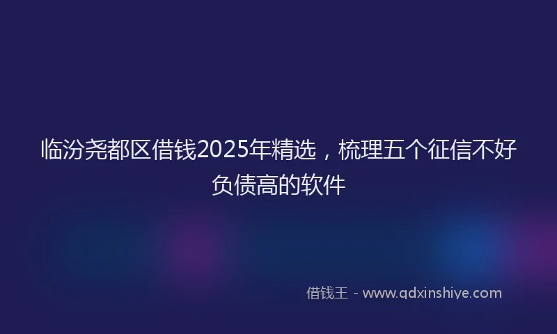 临汾尧都区借钱2025年精选，梳理五个征信不好负债高的软件
